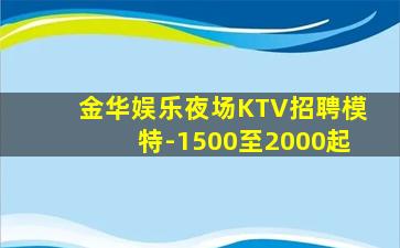 金华娱乐夜场KTV招聘模特-1500至2000起